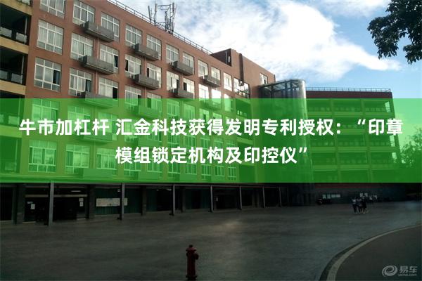 牛市加杠杆 汇金科技获得发明专利授权：“印章模组锁定机构及印控仪”