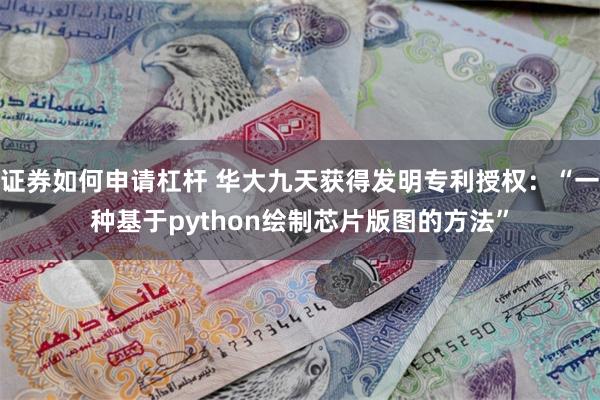 证券如何申请杠杆 华大九天获得发明专利授权：“一种基于python绘制芯片版图的方法”