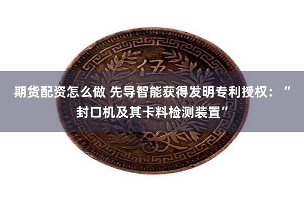 期货配资怎么做 先导智能获得发明专利授权：“封口机及其卡料检测装置”