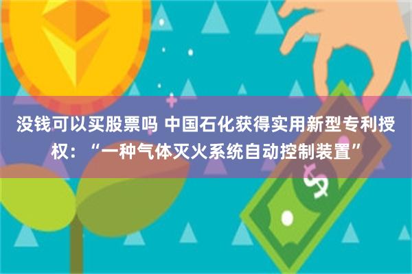 没钱可以买股票吗 中国石化获得实用新型专利授权：“一种气体灭火系统自动控制装置”