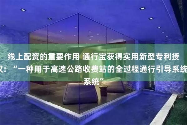 线上配资的重要作用 通行宝获得实用新型专利授权：“一种用于高速公路收费站的全过程通行引导系统”