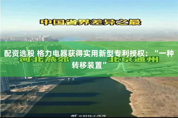 配资选股 格力电器获得实用新型专利授权：“一种转移装置”