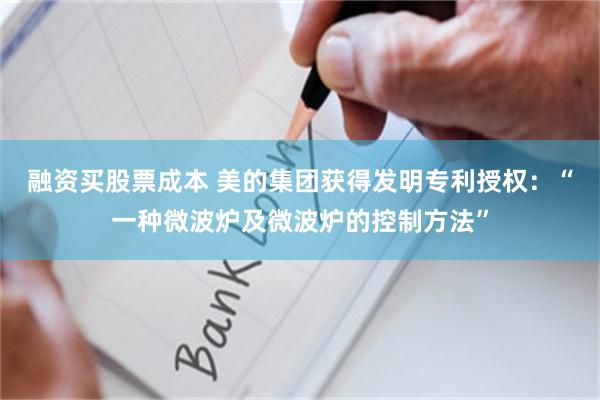 融资买股票成本 美的集团获得发明专利授权：“一种微波炉及微波炉的控制方法”