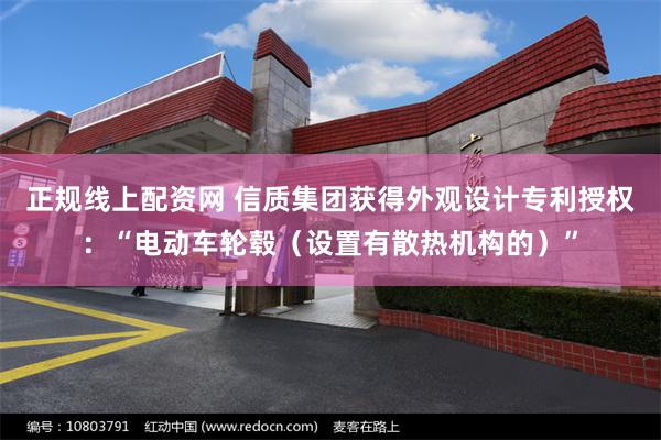 正规线上配资网 信质集团获得外观设计专利授权：“电动车轮毂（设置有散热机构的）”