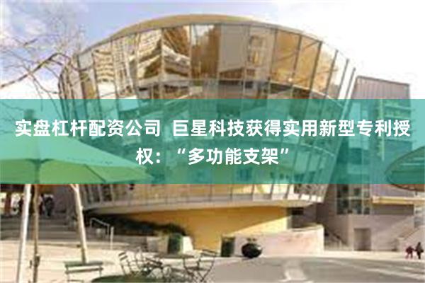 实盘杠杆配资公司  巨星科技获得实用新型专利授权：“多功能支架”