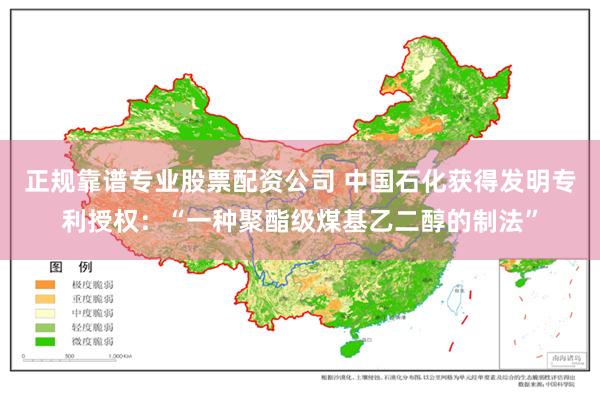 正规靠谱专业股票配资公司 中国石化获得发明专利授权：“一种聚酯级煤基乙二醇的制法”