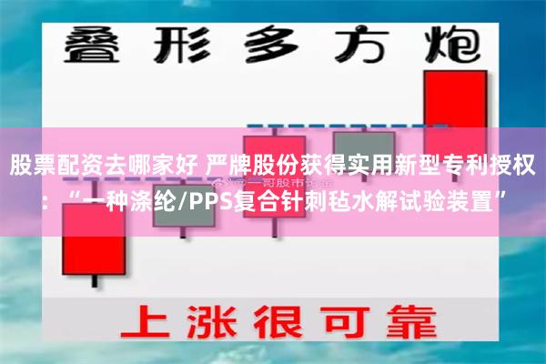 股票配资去哪家好 严牌股份获得实用新型专利授权：“一种涤纶/PPS复合针刺毡水解试验装置”