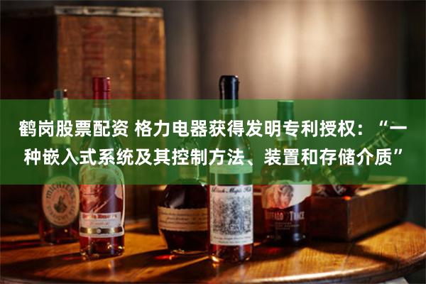 鹤岗股票配资 格力电器获得发明专利授权：“一种嵌入式系统及其控制方法、装置和存储介质”