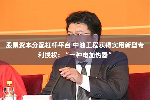 股票资本分配杠杆平台 中油工程获得实用新型专利授权：“一种电加热器”