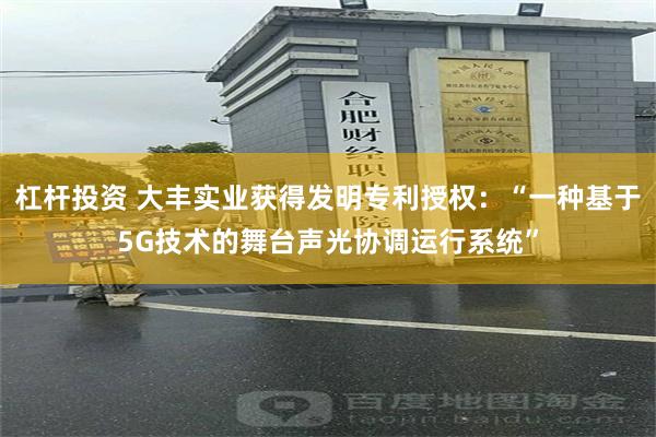 杠杆投资 大丰实业获得发明专利授权：“一种基于5G技术的舞台声光协调运行系统”