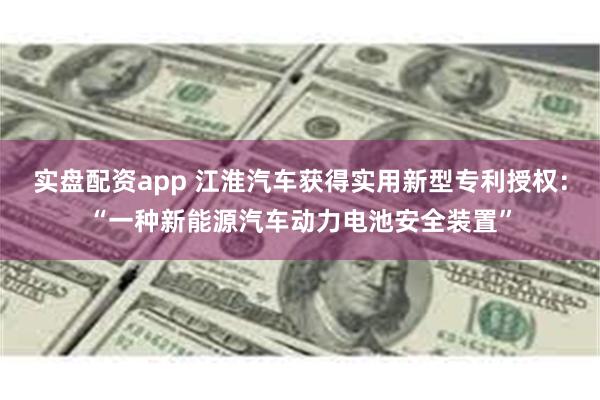 实盘配资app 江淮汽车获得实用新型专利授权：“一种新能源汽车动力电池安全装置”