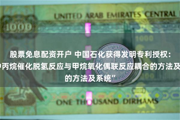 股票免息配资开户 中国石化获得发明专利授权：“一种丙烷催化脱氢反应与甲烷氧化偶联反应耦合的方法及系统”