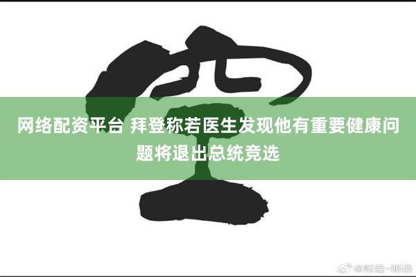 网络配资平台 拜登称若医生发现他有重要健康问题将退出总统竞选