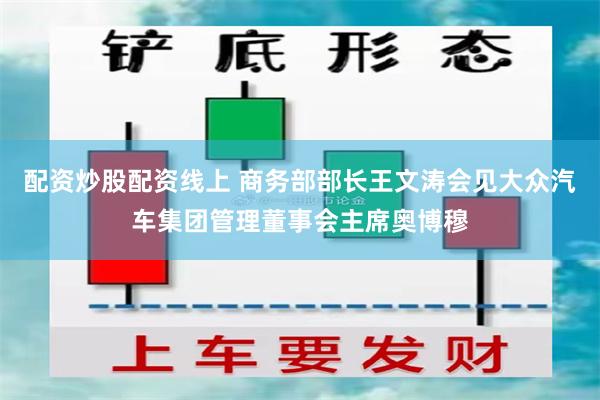 配资炒股配资线上 商务部部长王文涛会见大众汽车集团管理董事会主席奥博穆