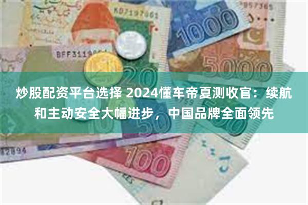 炒股配资平台选择 2024懂车帝夏测收官：续航和主动安全大幅进步，中国品牌全面领先