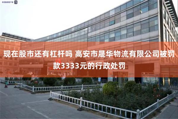 现在股市还有杠杆吗 高安市晟华物流有限公司被罚款3333元的行政处罚