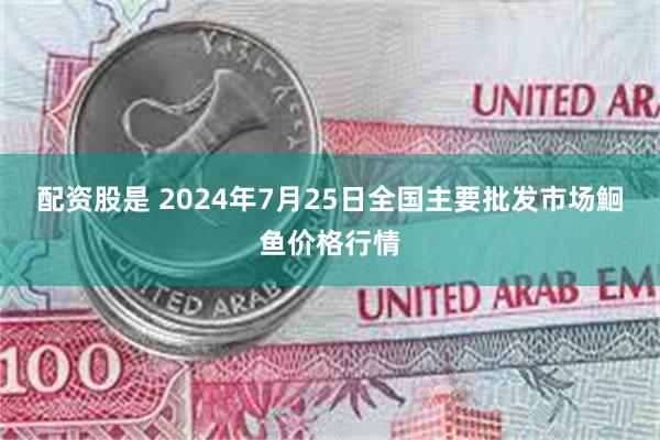 配资股是 2024年7月25日全国主要批发市场鮰鱼价格行情