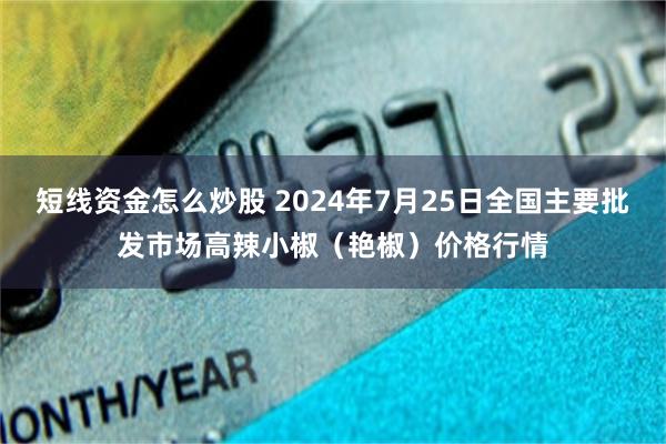 短线资金怎么炒股 2024年7月25日全国主要批发市场高辣小椒（艳椒）价格行情