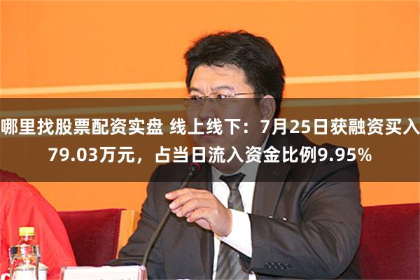 哪里找股票配资实盘 线上线下：7月25日获融资买入79.03万元，占当日流入资金比例9.95%