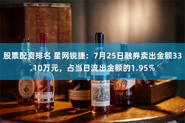 股票配资排名 星网锐捷：7月25日融券卖出金额33.10万元，占当日流出金额的1.95%