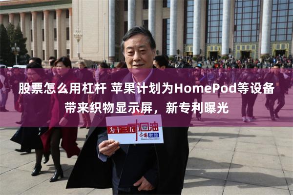 股票怎么用杠杆 苹果计划为HomePod等设备带来织物显示屏，新专利曝光