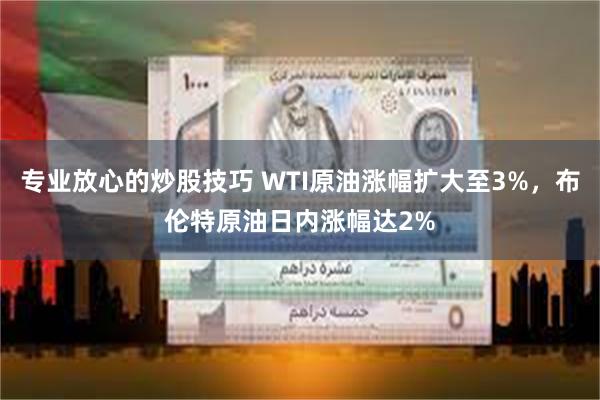 专业放心的炒股技巧 WTI原油涨幅扩大至3%，布伦特原油日内涨幅达2%