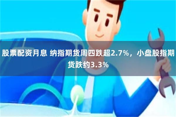 股票配资月息 纳指期货周四跌超2.7%，小盘股指期货跌约3.3%