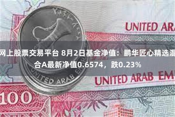 网上股票交易平台 8月2日基金净值：鹏华匠心精选混合A最新净值0.6574，跌0.23%