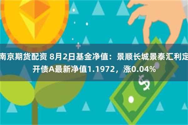 南京期货配资 8月2日基金净值：景顺长城景泰汇利定开债A最新净值1.1972，涨0.04%