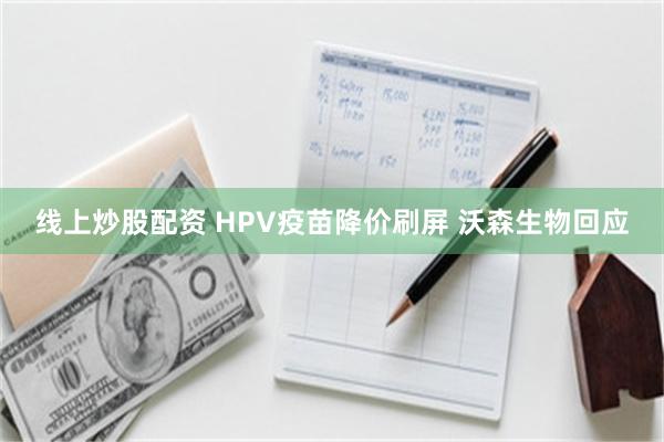 线上炒股配资 HPV疫苗降价刷屏 沃森生物回应