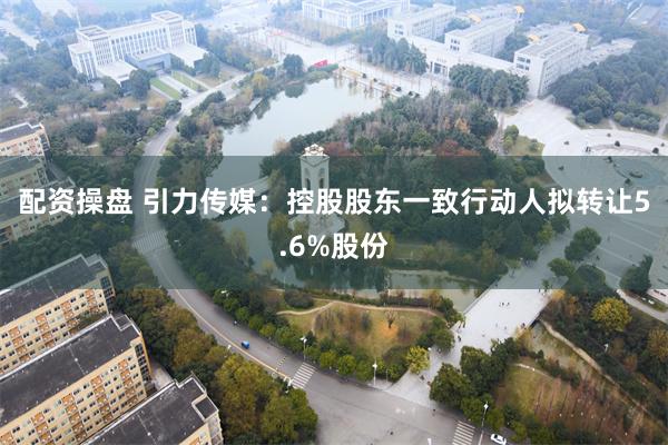 配资操盘 引力传媒：控股股东一致行动人拟转让5.6%股份