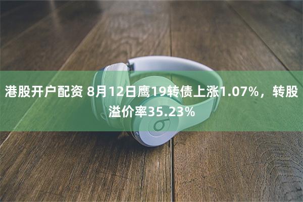 港股开户配资 8月12日鹰19转债上涨1.07%，转股溢价率35.23%