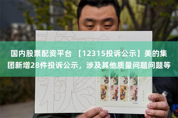 国内股票配资平台 【12315投诉公示】美的集团新增28件投诉公示，涉及其他质量问题问题等