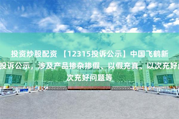 投资炒股配资 【12315投诉公示】中国飞鹤新增5件投诉公示，涉及产品掺杂掺假、以假充真、以次充好问题等