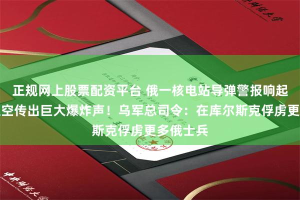 正规网上股票配资平台 俄一核电站导弹警报响起，城市上空传出巨大爆炸声！乌军总司令：在库尔斯克俘虏更多俄士兵