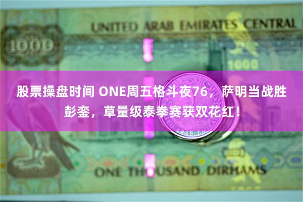 股票操盘时间 ONE周五格斗夜76，萨明当战胜彭銮，草量级泰拳赛获双花红！