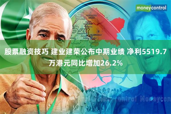 股票融资技巧 建业建荣公布中期业绩 净利5519.7万港元同比增加26.2%