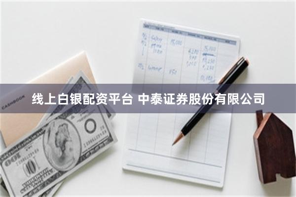 线上白银配资平台 中泰证券股份有限公司