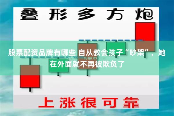 股票配资品牌有哪些 自从教会孩子“吵架”，她在外面就不再被欺负了