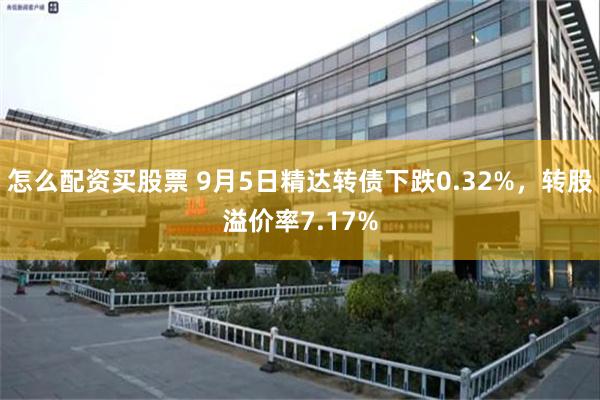 怎么配资买股票 9月5日精达转债下跌0.32%，转股溢价率7.17%