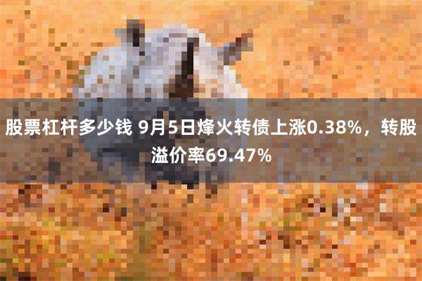 股票杠杆多少钱 9月5日烽火转债上涨0.38%，转股溢价率69.47%