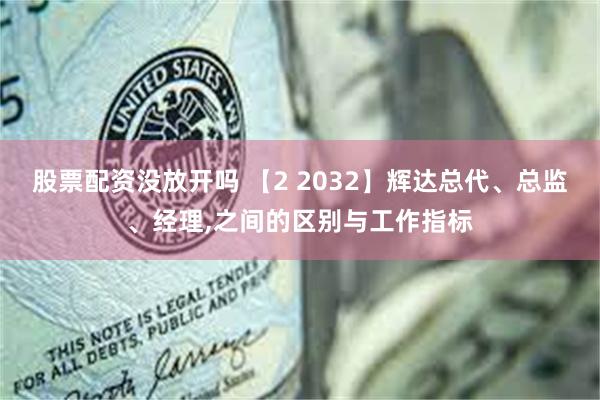 股票配资没放开吗 【2 2032】辉达总代、总监、经理,之间的区别与工作指标