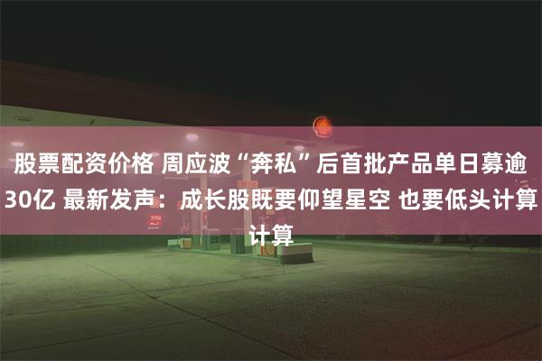 股票配资价格 周应波“奔私”后首批产品单日募逾30亿 最新发声：成长股既要仰望星空 也要低头计算