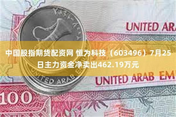 中国股指期货配资网 恒为科技（603496）7月25日主力资金净卖出462.19万元