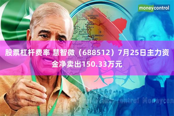 股票杠杆费率 慧智微（688512）7月25日主力资金净卖出150.33万元