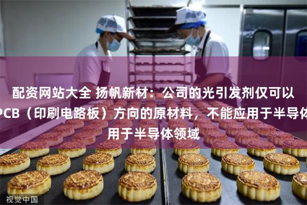 配资网站大全 扬帆新材：公司的光引发剂仅可以作为PCB（印刷电路板）方向的原材料，不能应用于半导体领域