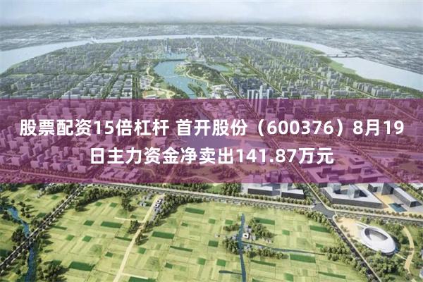 股票配资15倍杠杆 首开股份（600376）8月19日主力资金净卖出141.87万元