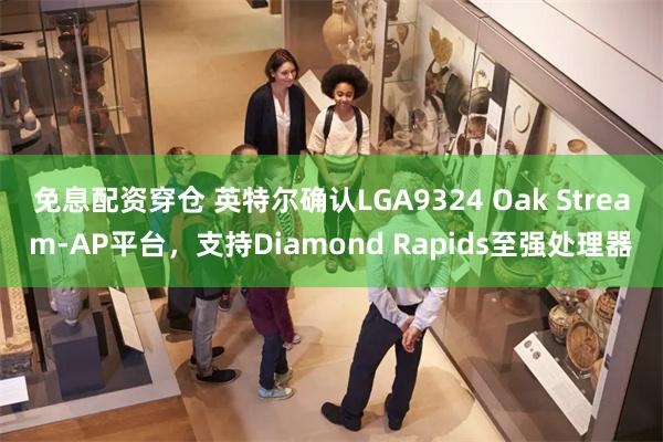 免息配资穿仓 英特尔确认LGA9324 Oak Stream-AP平台，支持Diamond Rapids至强处理器