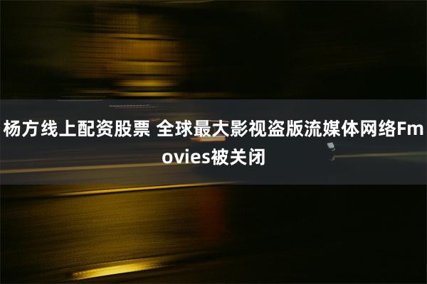 杨方线上配资股票 全球最大影视盗版流媒体网络Fmovies被关闭