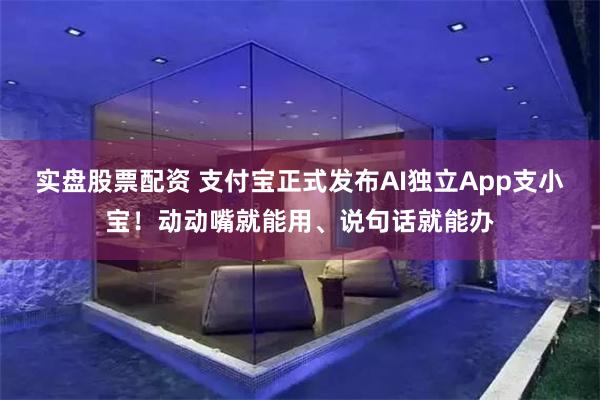 实盘股票配资 支付宝正式发布AI独立App支小宝！动动嘴就能用、说句话就能办